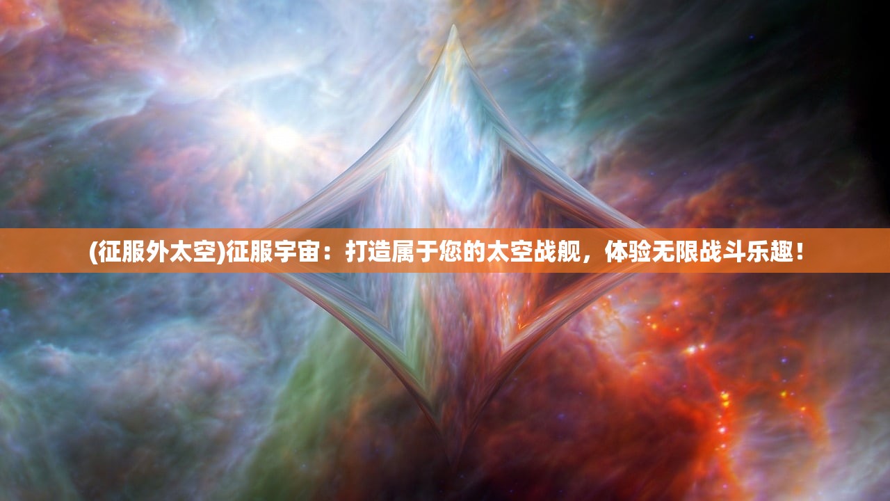 (征服外太空)征服宇宙：打造属于您的太空战舰，体验无限战斗乐趣！