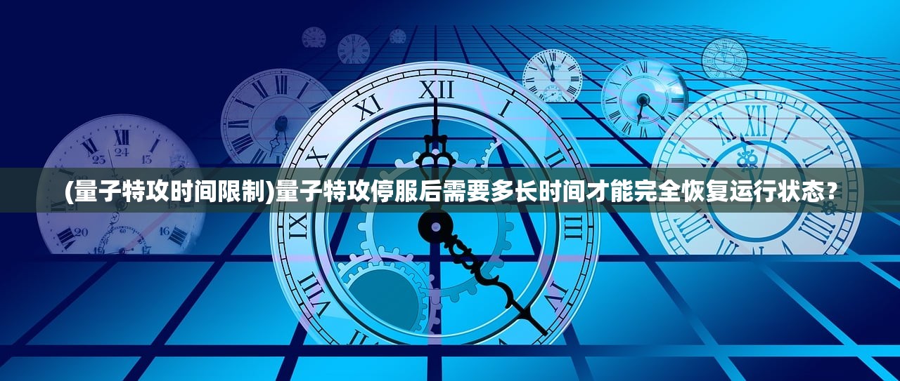 (量子特攻时间限制)量子特攻停服后需要多长时间才能完全恢复运行状态？