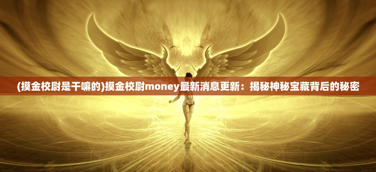 (摸金校尉是干嘛的)摸金校尉money最新消息更新：揭秘神秘宝藏背后的秘密