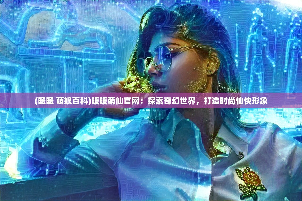 (暖暖 萌娘百科)暖暖萌仙官网：探索奇幻世界，打造时尚仙侠形象