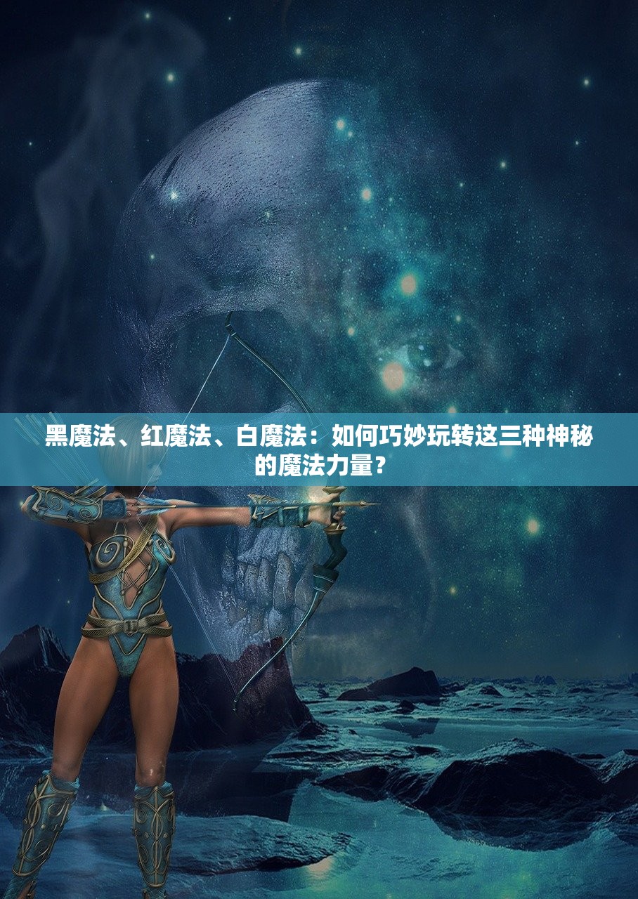 黑魔法、红魔法、白魔法：如何巧妙玩转这三种神秘的魔法力量？