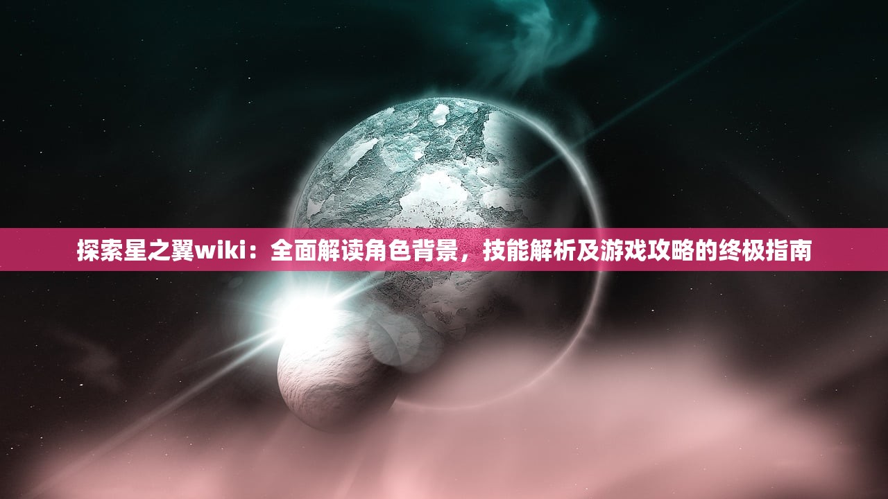 探索星之翼wiki：全面解读角色背景，技能解析及游戏攻略的终极指南