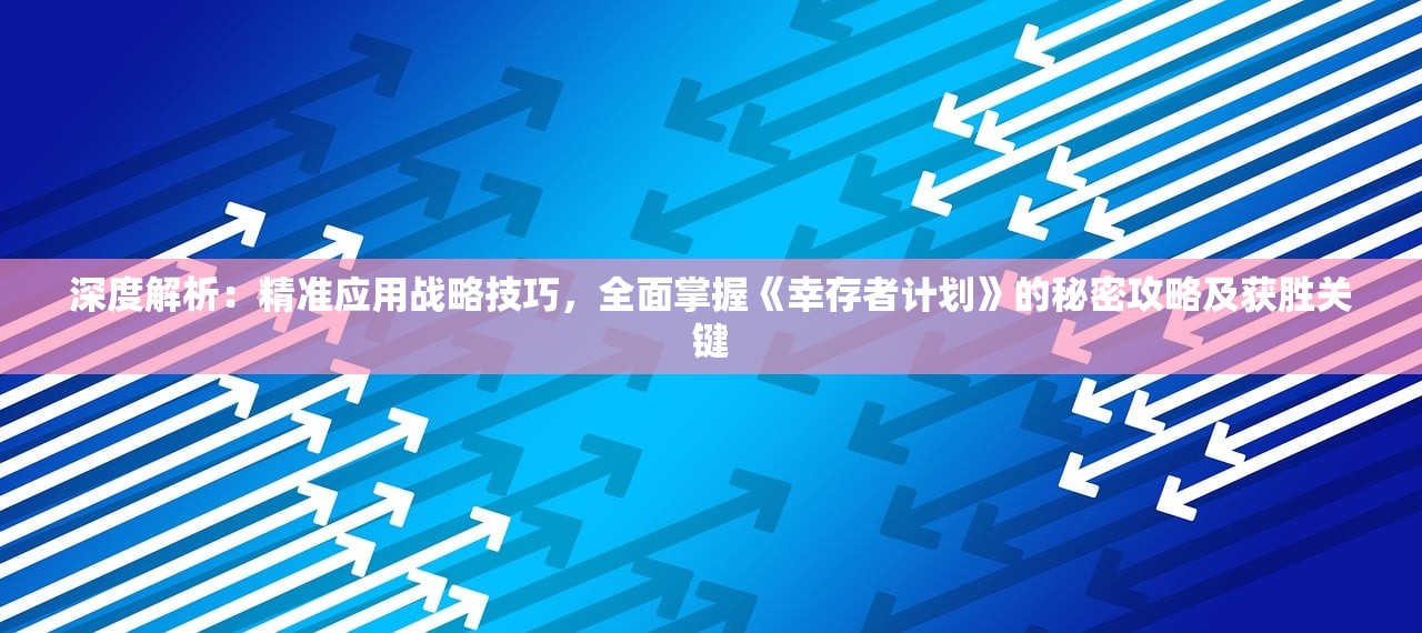 深度解析：精准应用战略技巧，全面掌握《幸存者计划》的秘密攻略及获胜关键