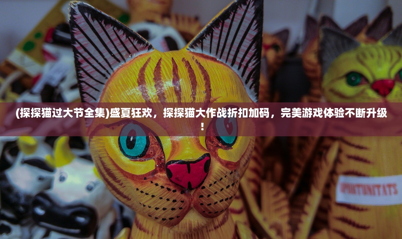 (探探猫过大节全集)盛夏狂欢，探探猫大作战折扣加码，完美游戏体验不断升级！