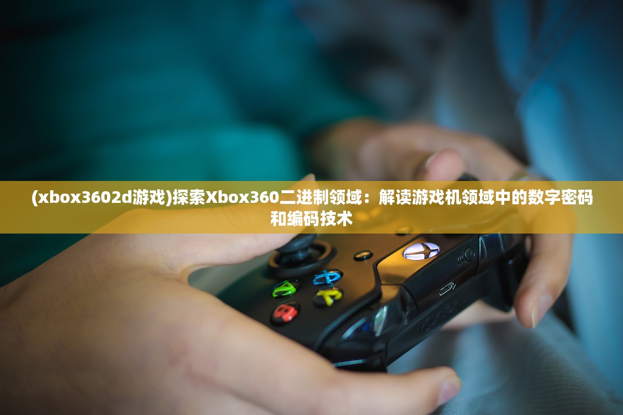 (xbox3602d游戏)探索Xbox360二进制领域：解读游戏机领域中的数字密码和编码技术