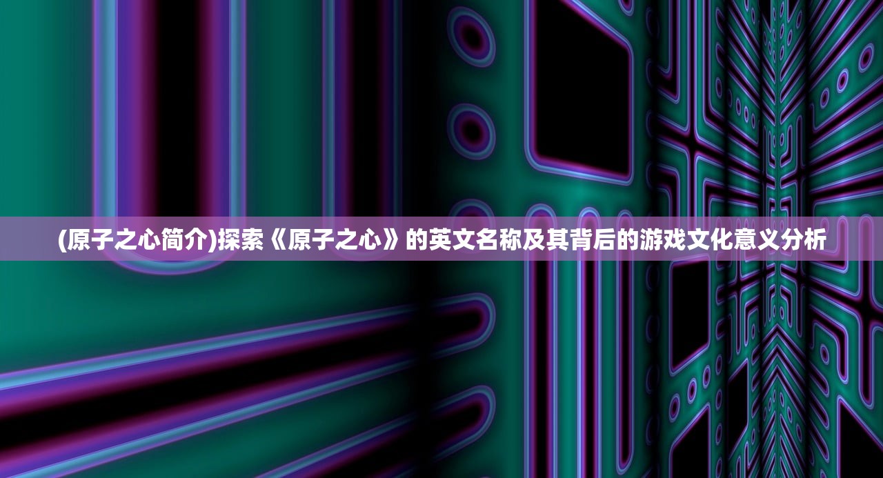 (原子之心简介)探索《原子之心》的英文名称及其背后的游戏文化意义分析