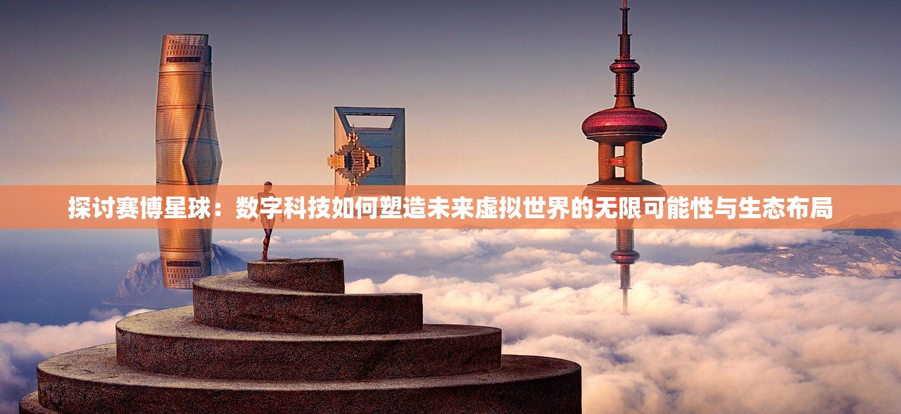 探讨赛博星球：数字科技如何塑造未来虚拟世界的无限可能性与生态布局