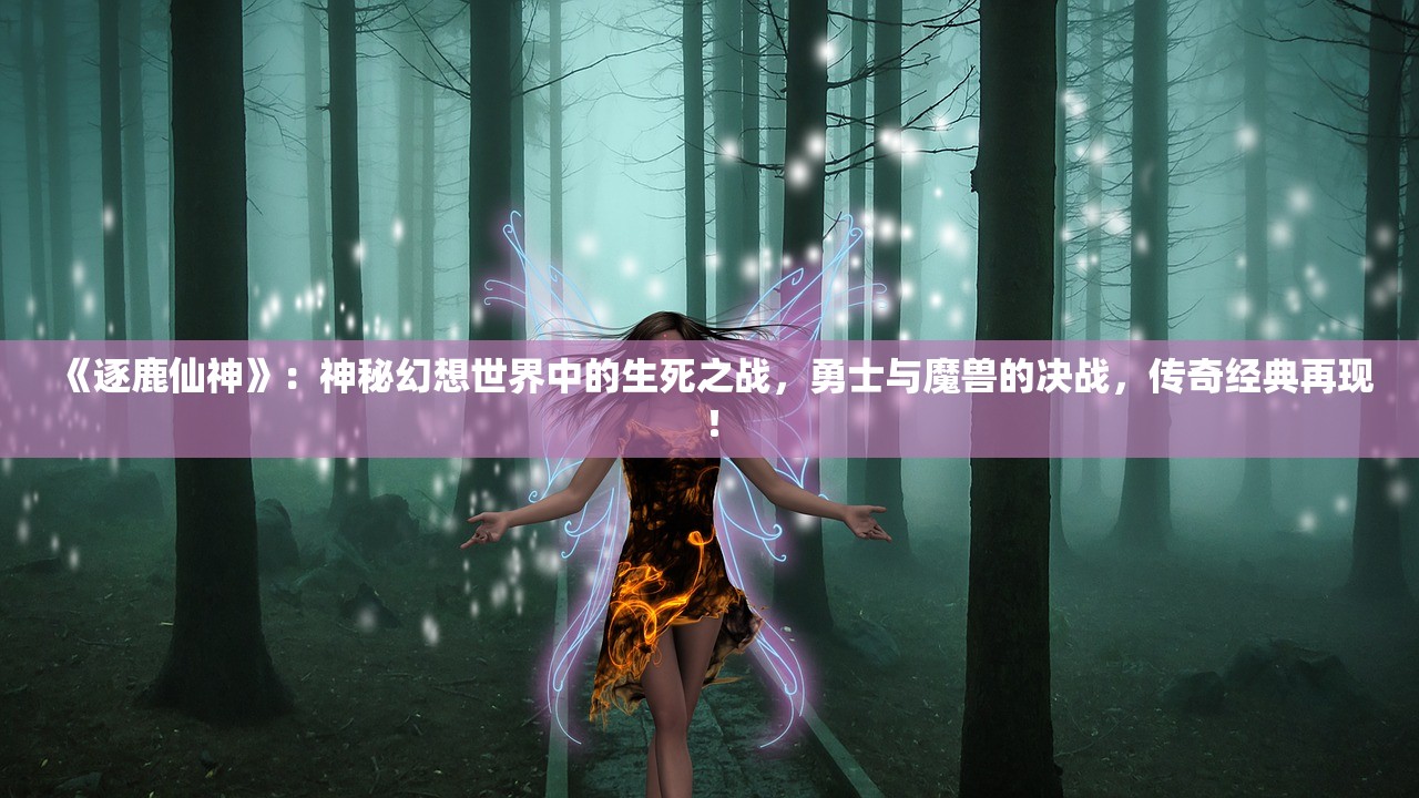 《逐鹿仙神》：神秘幻想世界中的生死之战，勇士与魔兽的决战，传奇经典再现！