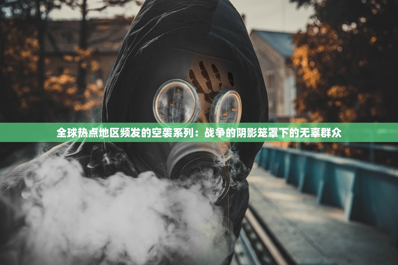 全球热点地区频发的空袭系列：战争的阴影笼罩下的无辜群众