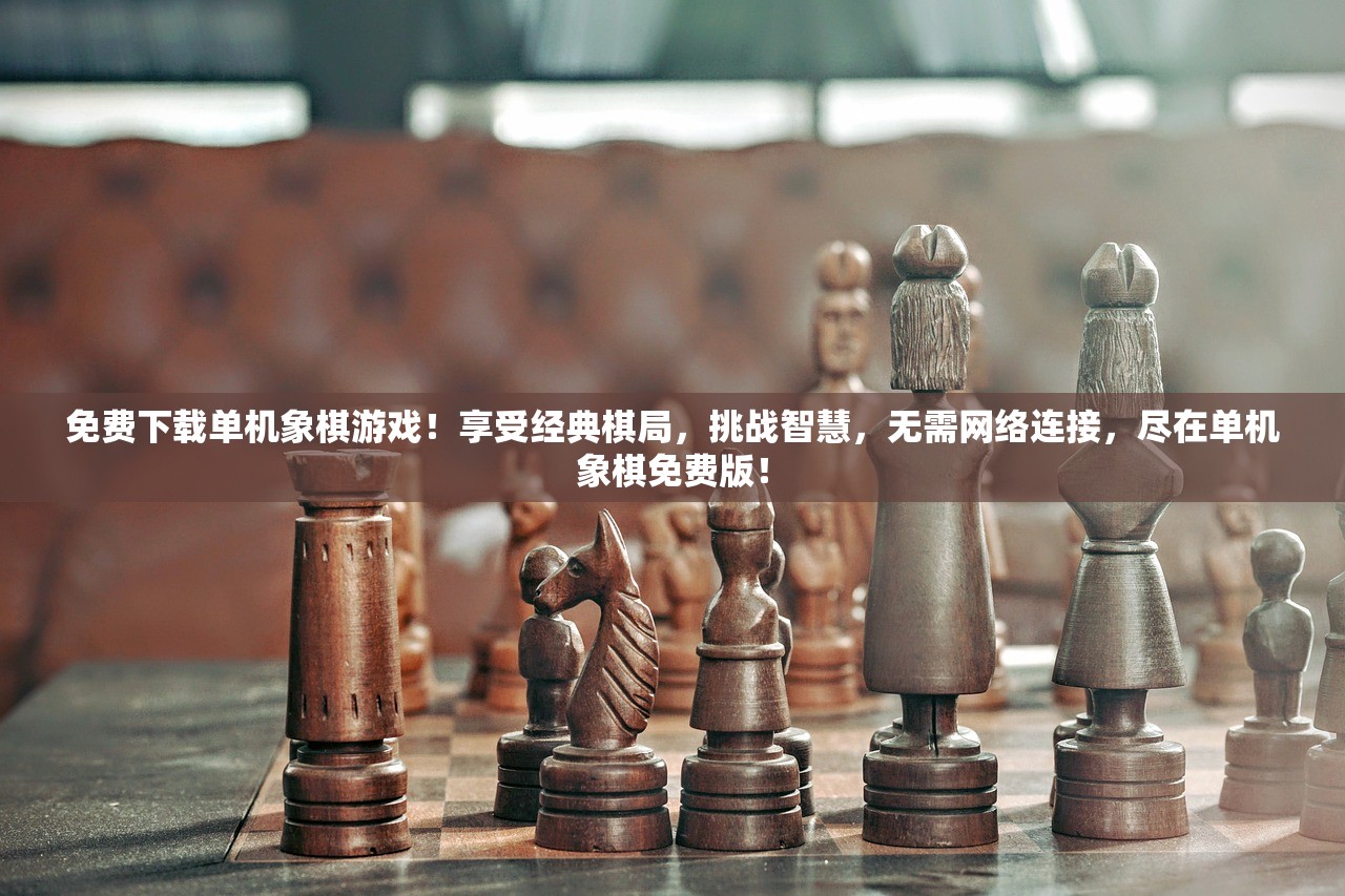 免费下载单机象棋游戏！享受经典棋局，挑战智慧，无需网络连接，尽在单机象棋免费版！