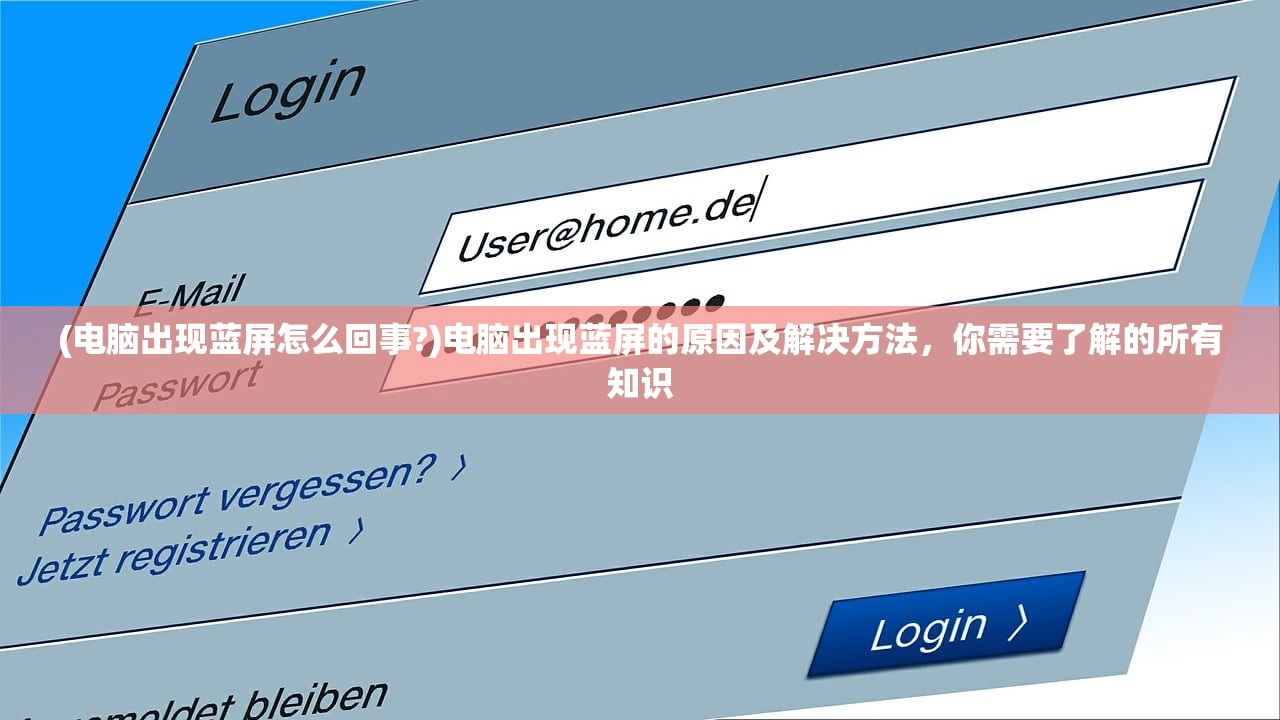 (电脑出现蓝屏怎么回事?)电脑出现蓝屏的原因及解决方法，你需要了解的所有知识